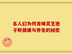 名人们为何青睐灵芝孢子粉健康与养生的秘密
