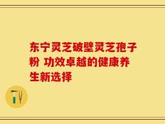 东宁灵芝破壁灵芝孢子粉 功效卓越的健康养生新选择