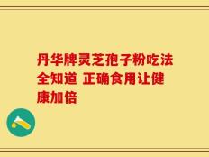 丹华牌灵芝孢子粉吃法全知道 正确食用让健康加倍