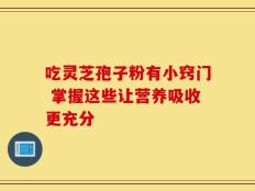 吃灵芝孢子粉有小窍门 掌握这些让营养吸收更充分
