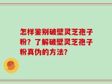 怎样鉴别破壁灵芝孢子粉？了解破壁灵芝孢子粉真伪的方法？