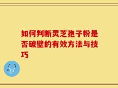 如何判断灵芝孢子粉是否破壁的有效方法与技巧
