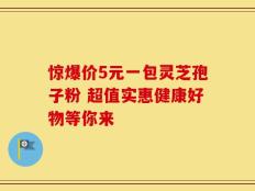惊爆价5元一包灵芝孢子粉 超值实惠健康好物等你来