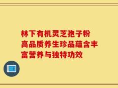 林下有机灵芝孢子粉 高品质养生珍品蕴含丰富营养与独特功效