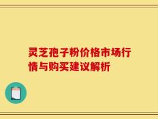 灵芝孢子粉价格市场行情与购买建议解析