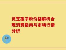 灵芝孢子粉价格解析合理消费指南与市场行情分析