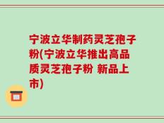 宁波立华制药灵芝孢子粉(宁波立华推出高品质灵芝孢子粉 新品上市)
