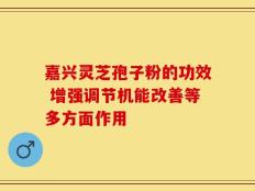 嘉兴灵芝孢子粉的功效 增强调节机能改善等多方面作用