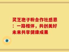 灵芝孢子粉合作社感恩：一路相伴，共创美好未来共享健康成果