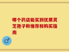 哪个药店能买到优质灵芝孢子粉推荐和购买指南