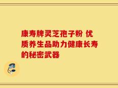 康寿牌灵芝孢子粉 优质养生品助力健康长寿的秘密武器