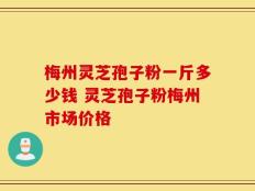 梅州灵芝孢子粉一斤多少钱 灵芝孢子粉梅州市场价格