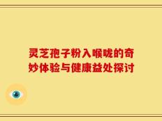 灵芝孢子粉入喉咙的奇妙体验与健康益处探讨