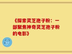 《探索灵芝孢子粉：一部聚焦神奇灵芝孢子粉的电影》