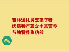 吉林通化灵芝孢子粉 优质特产蕴含丰富营养与独特养生功效