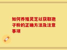 如何养殖灵芝以获取孢子粉的正确方法及注意事项