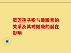 灵芝孢子粉与雌激素的关系及其对健康的潜在影响