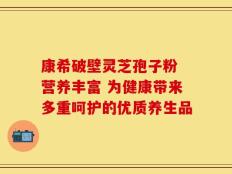 康希破壁灵芝孢子粉 营养丰富 为健康带来多重呵护的优质养生品
