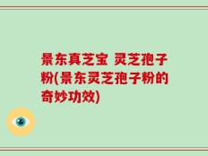 景东真芝宝 灵芝孢子粉(景东灵芝孢子粉的奇妙功效)