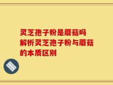 灵芝孢子粉是蘑菇吗 解析灵芝孢子粉与蘑菇的本质区别