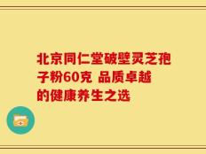 北京同仁堂破壁灵芝孢子粉60克 品质卓越的健康养生之选