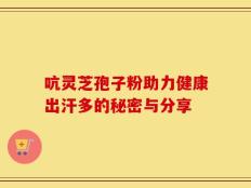 吭灵芝孢子粉助力健康出汗多的秘密与分享