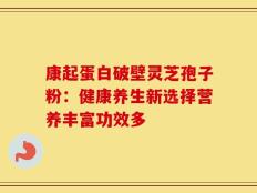 康起蛋白破壁灵芝孢子粉：健康养生新选择营养丰富功效多