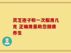 灵芝孢子粉一次服用几克 正确用量助您健康养生