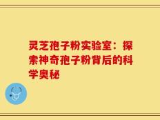 灵芝孢子粉实验室：探索神奇孢子粉背后的科学奥秘