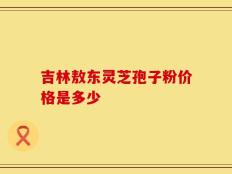 吉林敖东灵芝孢子粉价格是多少