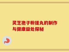 灵芝孢子粉搓丸的制作与健康益处探秘