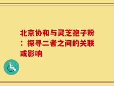 北京协和与灵芝孢子粉：探寻二者之间的关联或影响