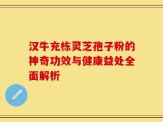 汉牛充栋灵芝孢子粉的神奇功效与健康益处全面解析
