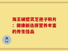 海王破壁灵芝孢子粉片：健康新选择营养丰富的养生佳品