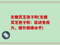 无糖灵芝孢子粉(无糖灵芝孢子粉：促进免疫力，提升健康水平)