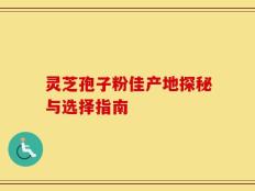 灵芝孢子粉佳产地探秘与选择指南