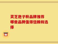 灵芝孢子粉品牌推荐 哪些品牌值得信赖和选择