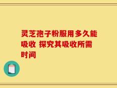 灵芝孢子粉服用多久能吸收 探究其吸收所需时间