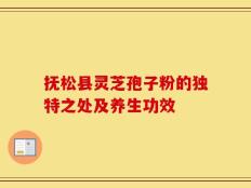 抚松县灵芝孢子粉的独特之处及养生功效