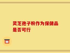 灵芝孢子粉作为保健品是否可行