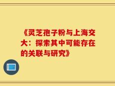 《灵芝孢子粉与上海交大：探索其中可能存在的关联与研究》