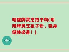 明隆牌灵芝孢子粉(明隆牌灵芝孢子粉，强身健体必备！)