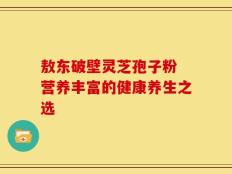 敖东破壁灵芝孢子粉 营养丰富的健康养生之选