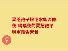 灵芝孢子粉泡水能否隔夜 喝隔夜的灵芝孢子粉水是否安全