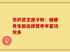 华药灵芝孢子粉：健康养生新选择营养丰富功效多