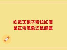 吃灵芝孢子粉拉红便 是正常现象还是健康