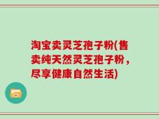 淘宝卖灵芝孢子粉(售卖纯天然灵芝孢子粉，尽享健康自然生活)