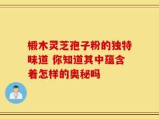 椴木灵芝孢子粉的独特味道 你知道其中蕴含着怎样的奥秘吗