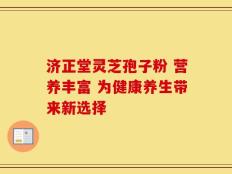 济正堂灵芝孢子粉 营养丰富 为健康养生带来新选择