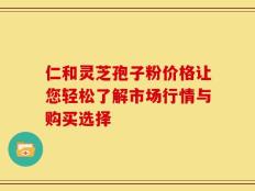 仁和灵芝孢子粉价格让您轻松了解市场行情与购买选择